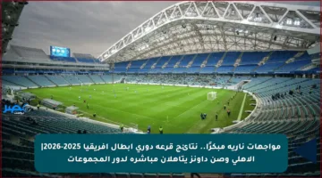 مواجهات نارية مبكرًا.. نتائج قرعة دوري أبطال إفريقيا 2025-2026| الأهلي وصن داونز يتأهلان مباشرة لدور المجموعات